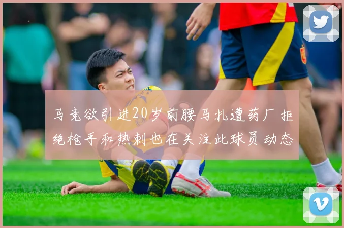 马竞欲引进20岁前腰马扎遭药厂拒绝枪手和热刺也在关注此球员动态