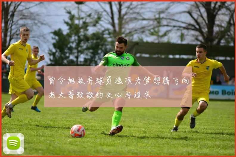 曾令旭放弃球员选项为梦想腾飞向老大哥致敬的决心与追求