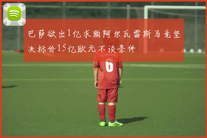巴萨欲出1亿求购阿尔瓦雷斯马竞坚决标价15亿欧元不谈条件
