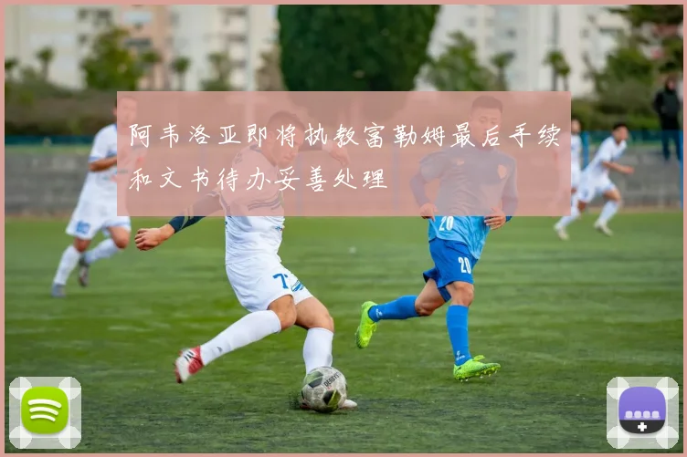 阿韦洛亚即将执教富勒姆最后手续和文书待办妥善处理