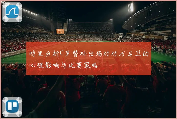 特里分析C罗替补出场对对方后卫的心理影响与比赛策略
