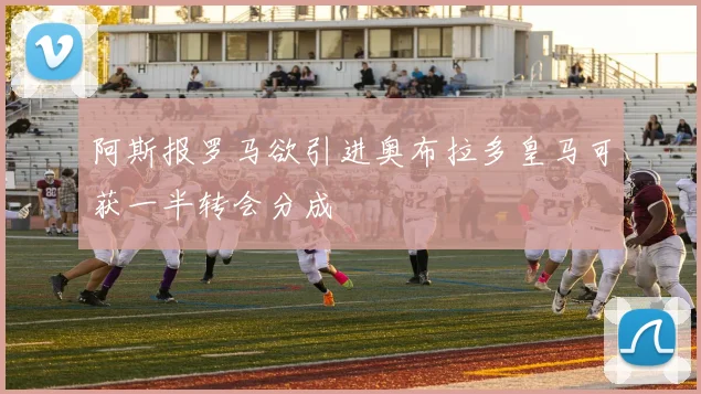 阿斯报罗马欲引进奥布拉多皇马可获一半转会分成