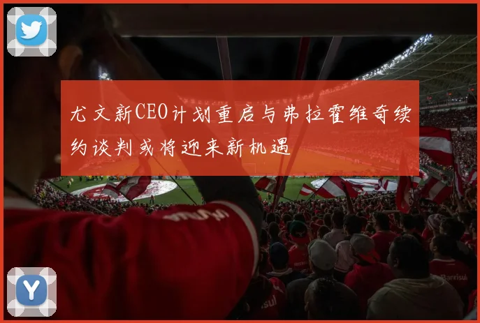 尤文新CEO计划重启与弗拉霍维奇续约谈判或将迎来新机遇