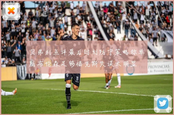 贝弗利点评最后时刻防守策略称单防布伦森足够福克斯失误太明显