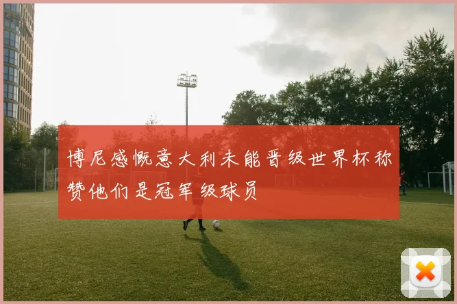 博尼感慨意大利未能晋级世界杯称赞他们是冠军级球员