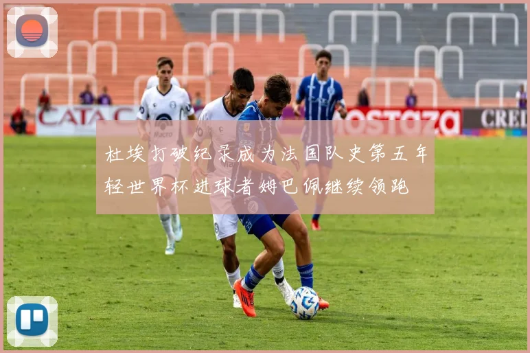 杜埃打破纪录成为法国队史第五年轻世界杯进球者姆巴佩继续领跑