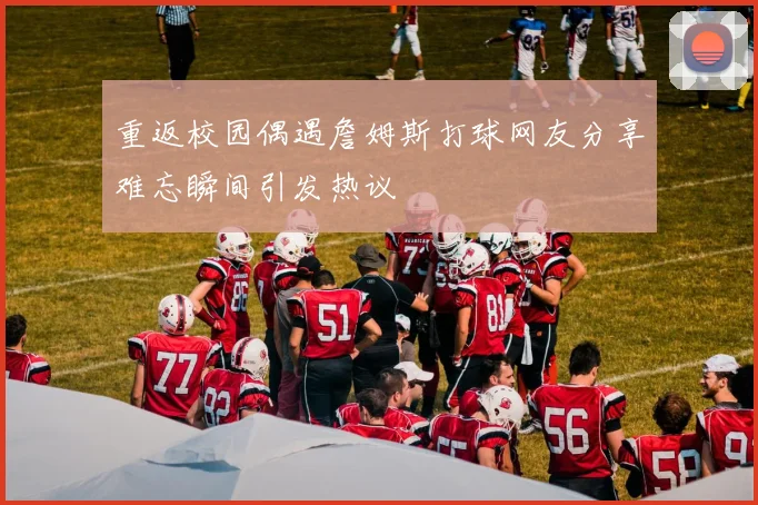 重返校园偶遇詹姆斯打球网友分享难忘瞬间引发热议