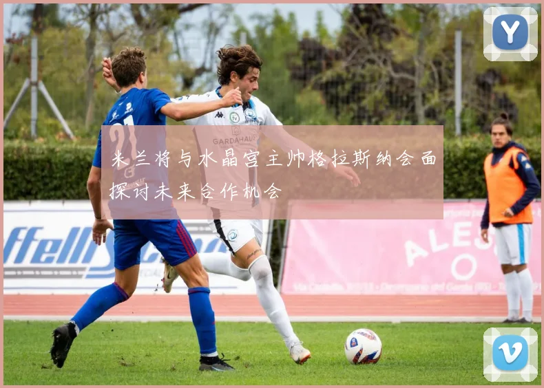 米兰将与水晶宫主帅格拉斯纳会面探讨未来合作机会