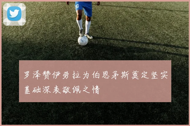 罗泽赞伊劳拉为伯恩茅斯奠定坚实基础深表敬佩之情