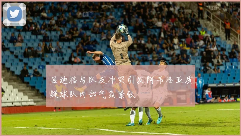 吕迪格与队友冲突引发阿韦洛亚质疑球队内部气氛紧张